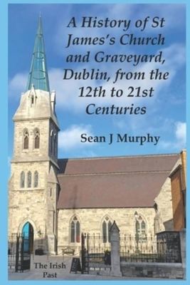 A History of St James's Church and Graveyard, Dublin, from the 12th to 21st Centuries - Sean J Murphy - Paperback - Used